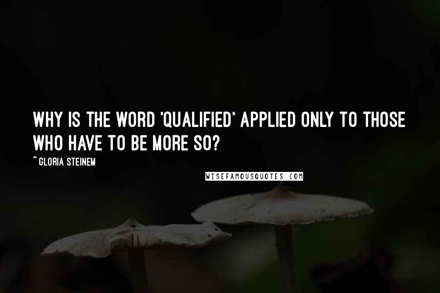 Gloria Steinem Quotes: Why is the word 'qualified' applied only to those who have to be more so?