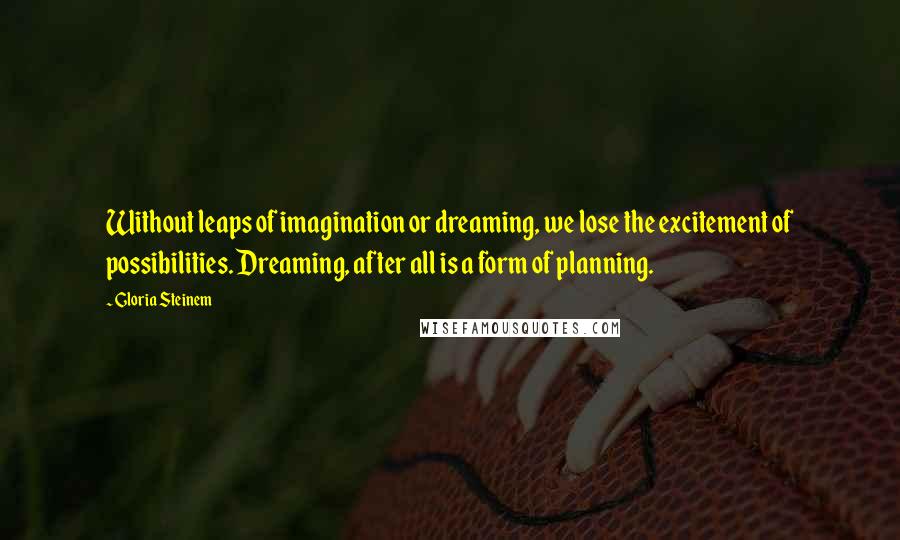 Gloria Steinem Quotes: Without leaps of imagination or dreaming, we lose the excitement of possibilities. Dreaming, after all is a form of planning.