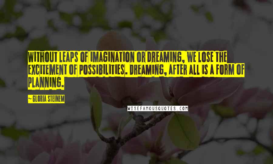 Gloria Steinem Quotes: Without leaps of imagination or dreaming, we lose the excitement of possibilities. Dreaming, after all is a form of planning.
