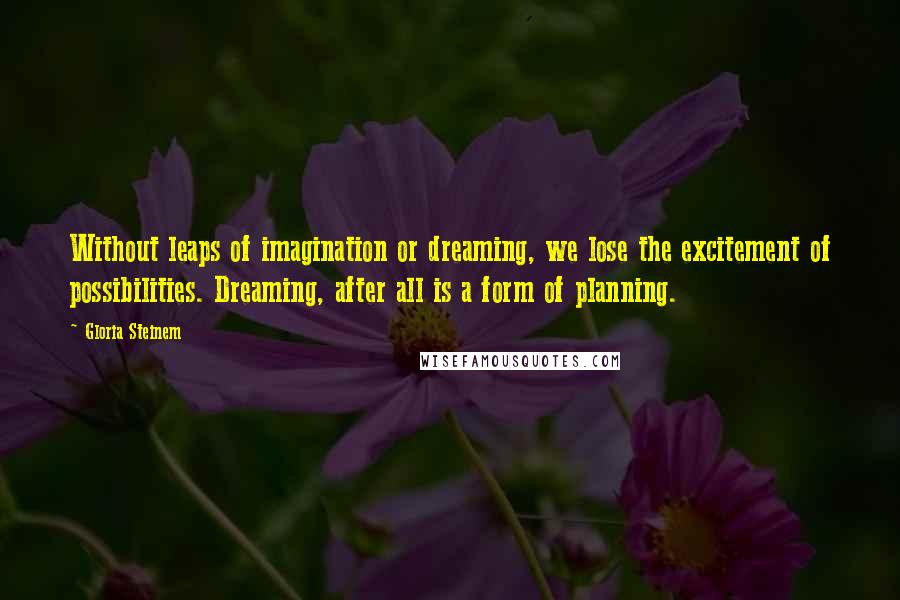 Gloria Steinem Quotes: Without leaps of imagination or dreaming, we lose the excitement of possibilities. Dreaming, after all is a form of planning.