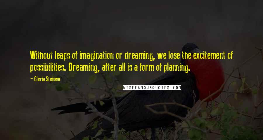 Gloria Steinem Quotes: Without leaps of imagination or dreaming, we lose the excitement of possibilities. Dreaming, after all is a form of planning.