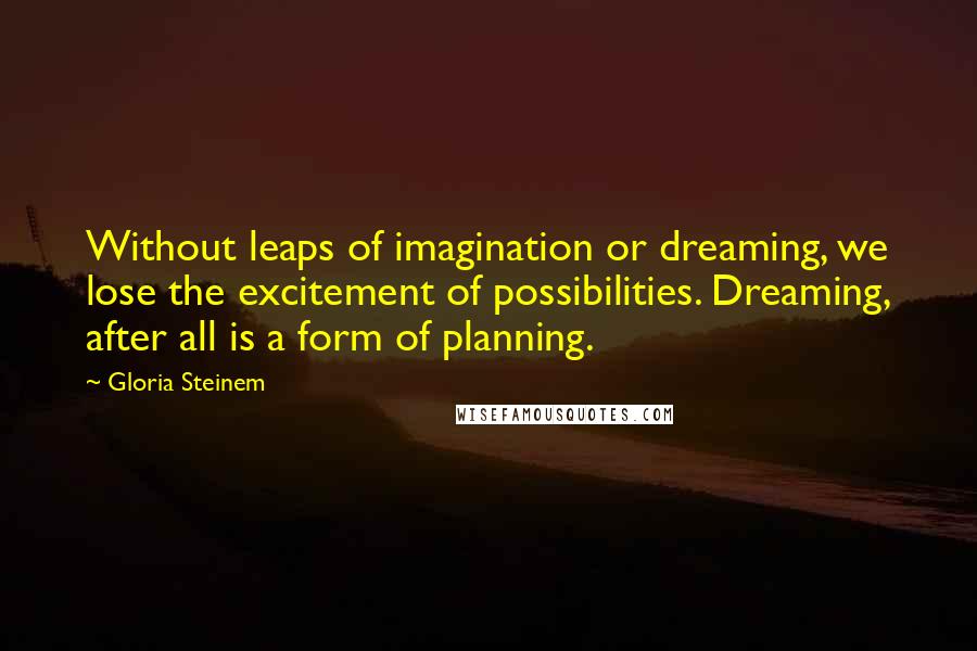 Gloria Steinem Quotes: Without leaps of imagination or dreaming, we lose the excitement of possibilities. Dreaming, after all is a form of planning.