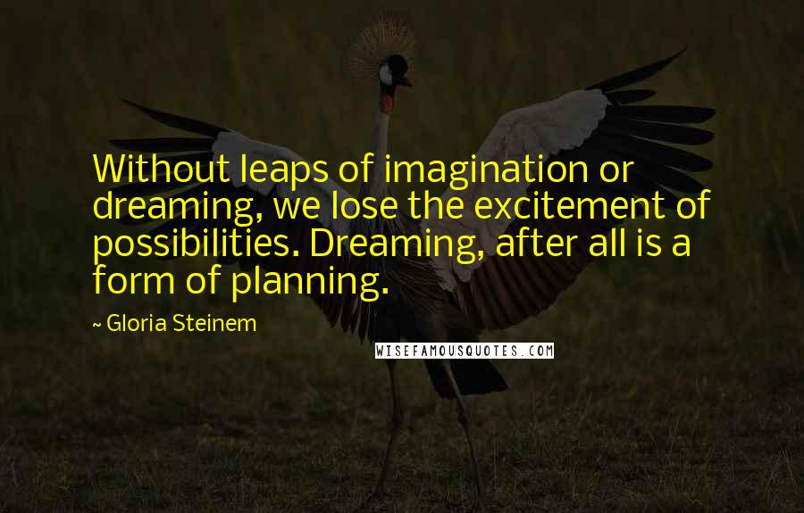 Gloria Steinem Quotes: Without leaps of imagination or dreaming, we lose the excitement of possibilities. Dreaming, after all is a form of planning.