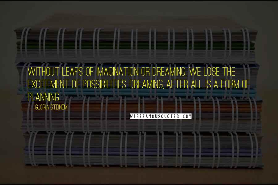 Gloria Steinem Quotes: Without leaps of imagination or dreaming, we lose the excitement of possibilities. Dreaming, after all is a form of planning.
