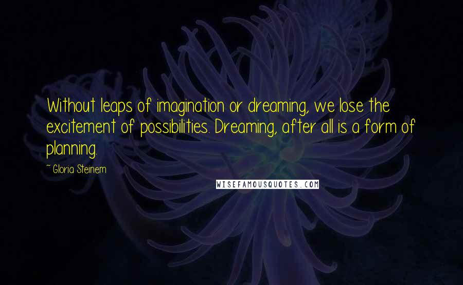 Gloria Steinem Quotes: Without leaps of imagination or dreaming, we lose the excitement of possibilities. Dreaming, after all is a form of planning.