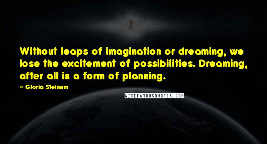 Gloria Steinem Quotes: Without leaps of imagination or dreaming, we lose the excitement of possibilities. Dreaming, after all is a form of planning.