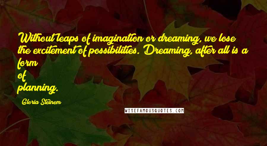 Gloria Steinem Quotes: Without leaps of imagination or dreaming, we lose the excitement of possibilities. Dreaming, after all is a form of planning.