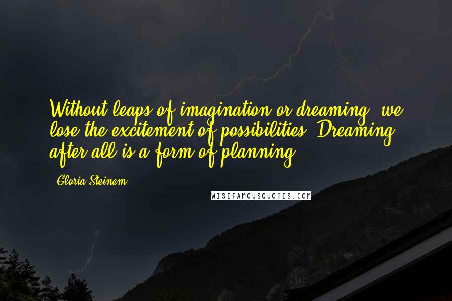 Gloria Steinem Quotes: Without leaps of imagination or dreaming, we lose the excitement of possibilities. Dreaming, after all is a form of planning.