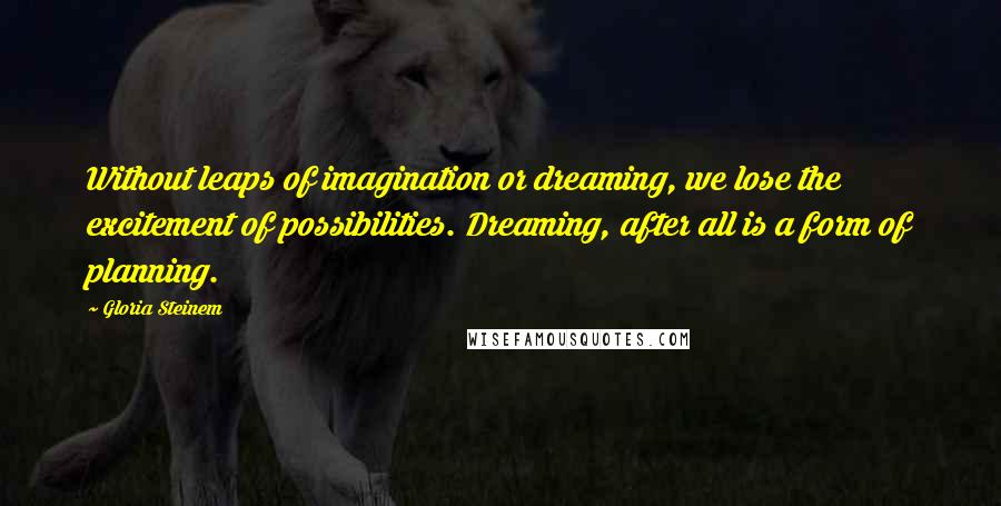 Gloria Steinem Quotes: Without leaps of imagination or dreaming, we lose the excitement of possibilities. Dreaming, after all is a form of planning.