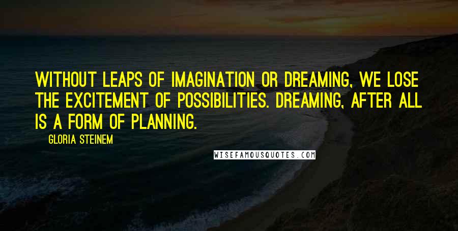 Gloria Steinem Quotes: Without leaps of imagination or dreaming, we lose the excitement of possibilities. Dreaming, after all is a form of planning.
