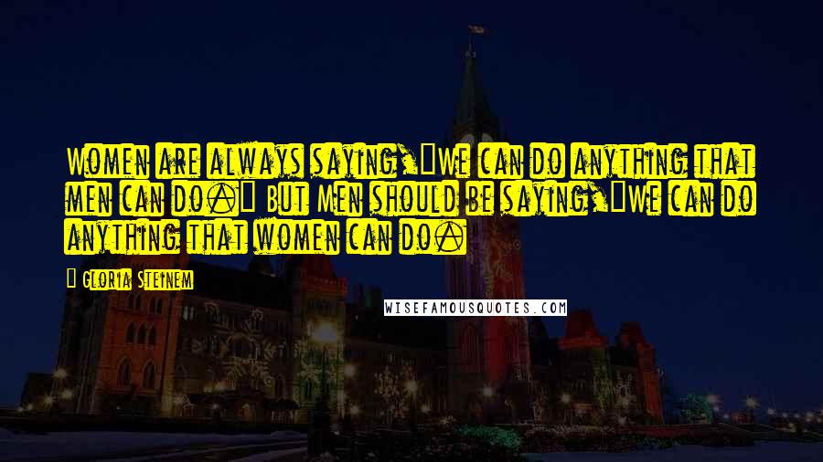 Gloria Steinem Quotes: Women are always saying,"We can do anything that men can do." But Men should be saying,"We can do anything that women can do.