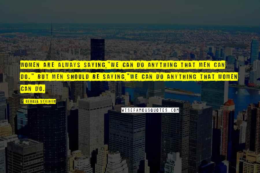 Gloria Steinem Quotes: Women are always saying,"We can do anything that men can do." But Men should be saying,"We can do anything that women can do.