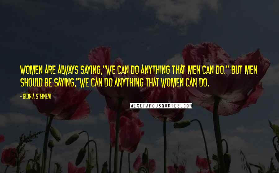 Gloria Steinem Quotes: Women are always saying,"We can do anything that men can do." But Men should be saying,"We can do anything that women can do.