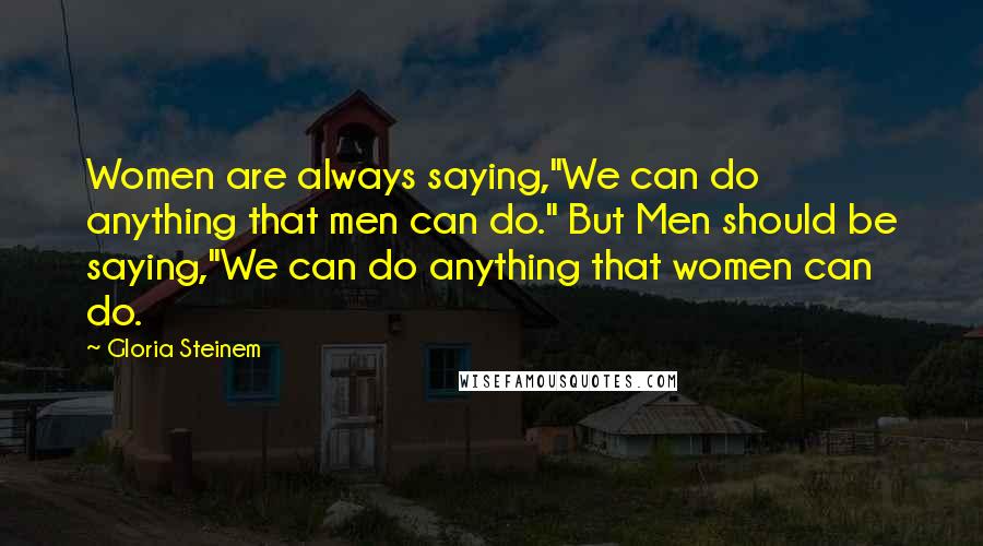 Gloria Steinem Quotes: Women are always saying,"We can do anything that men can do." But Men should be saying,"We can do anything that women can do.