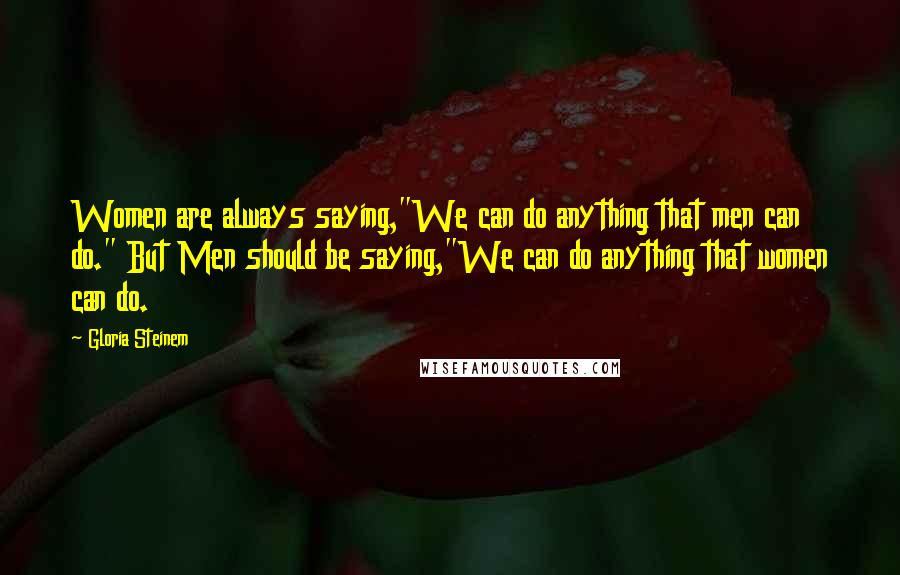 Gloria Steinem Quotes: Women are always saying,"We can do anything that men can do." But Men should be saying,"We can do anything that women can do.