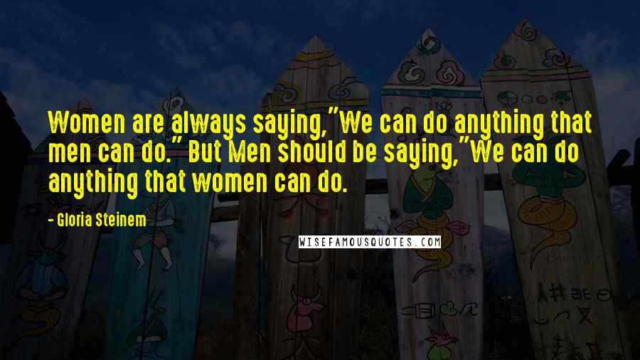 Gloria Steinem Quotes: Women are always saying,"We can do anything that men can do." But Men should be saying,"We can do anything that women can do.