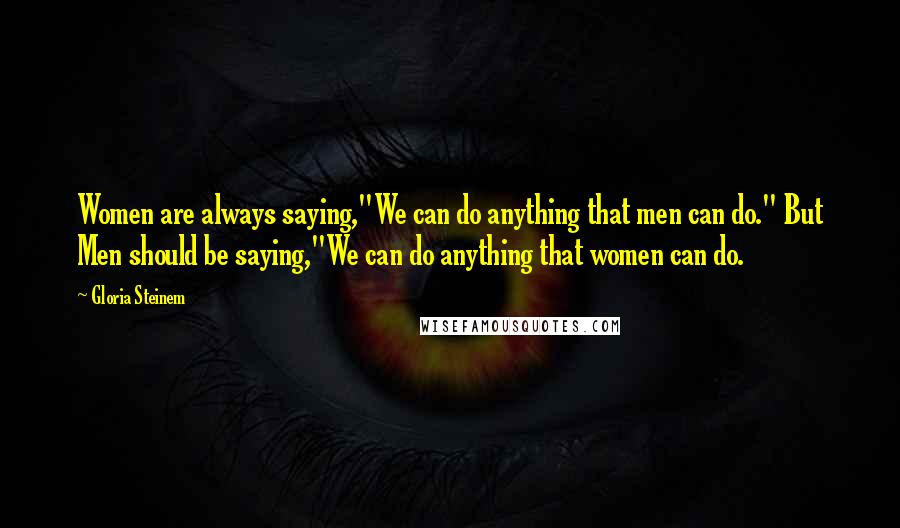Gloria Steinem Quotes: Women are always saying,"We can do anything that men can do." But Men should be saying,"We can do anything that women can do.