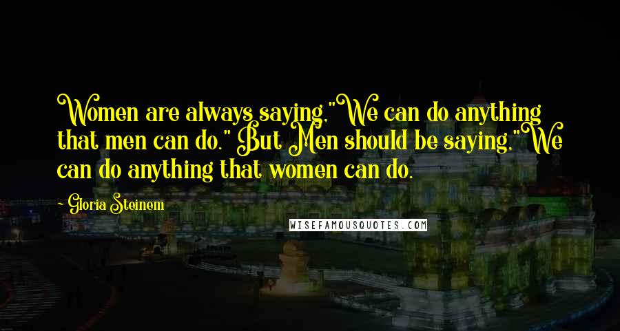 Gloria Steinem Quotes: Women are always saying,"We can do anything that men can do." But Men should be saying,"We can do anything that women can do.