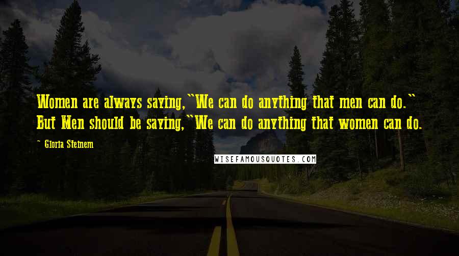 Gloria Steinem Quotes: Women are always saying,"We can do anything that men can do." But Men should be saying,"We can do anything that women can do.