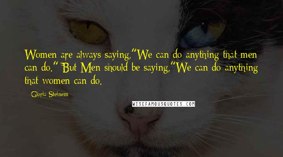 Gloria Steinem Quotes: Women are always saying,"We can do anything that men can do." But Men should be saying,"We can do anything that women can do.