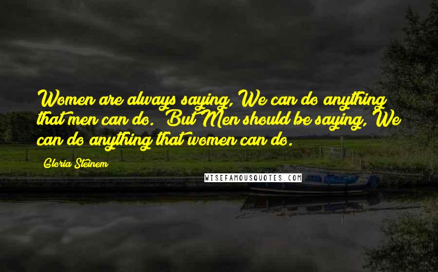 Gloria Steinem Quotes: Women are always saying,"We can do anything that men can do." But Men should be saying,"We can do anything that women can do.