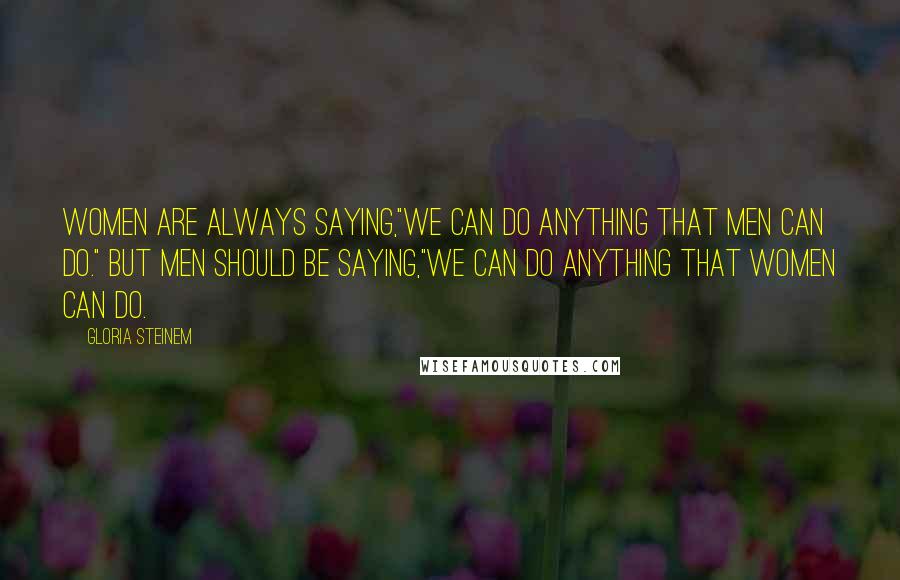 Gloria Steinem Quotes: Women are always saying,"We can do anything that men can do." But Men should be saying,"We can do anything that women can do.