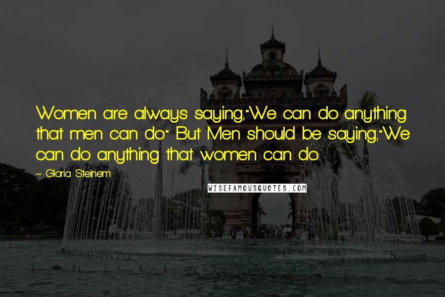 Gloria Steinem Quotes: Women are always saying,"We can do anything that men can do." But Men should be saying,"We can do anything that women can do.
