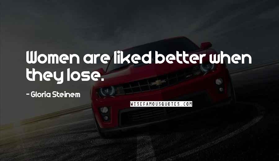 Gloria Steinem Quotes: Women are liked better when they lose.