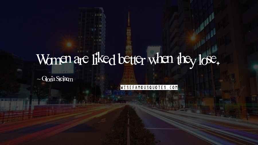 Gloria Steinem Quotes: Women are liked better when they lose.