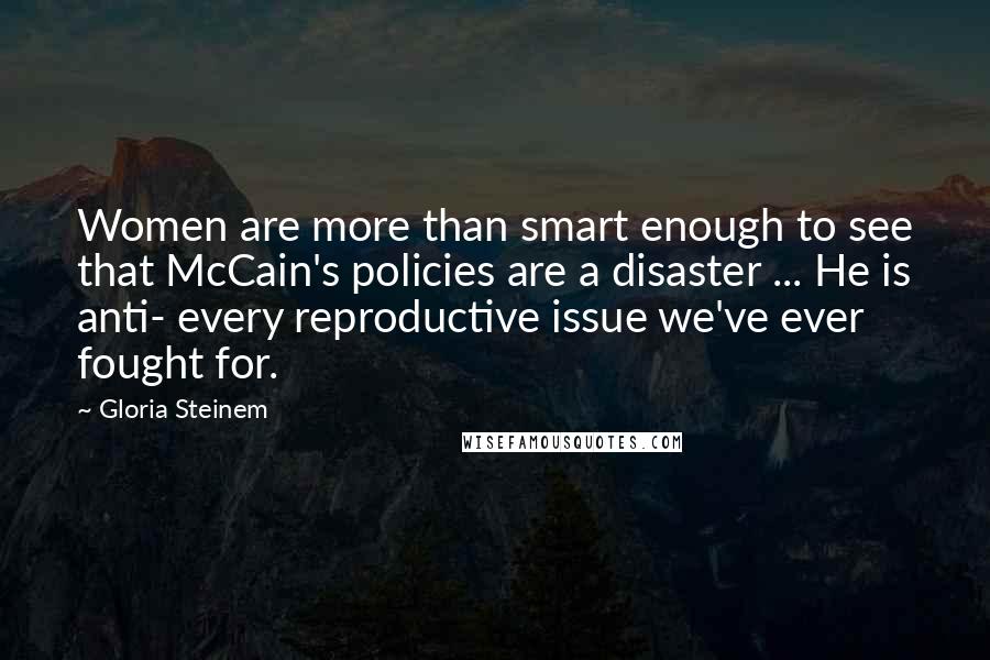 Gloria Steinem Quotes: Women are more than smart enough to see that McCain's policies are a disaster ... He is anti- every reproductive issue we've ever fought for.