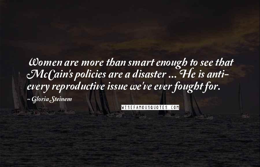 Gloria Steinem Quotes: Women are more than smart enough to see that McCain's policies are a disaster ... He is anti- every reproductive issue we've ever fought for.