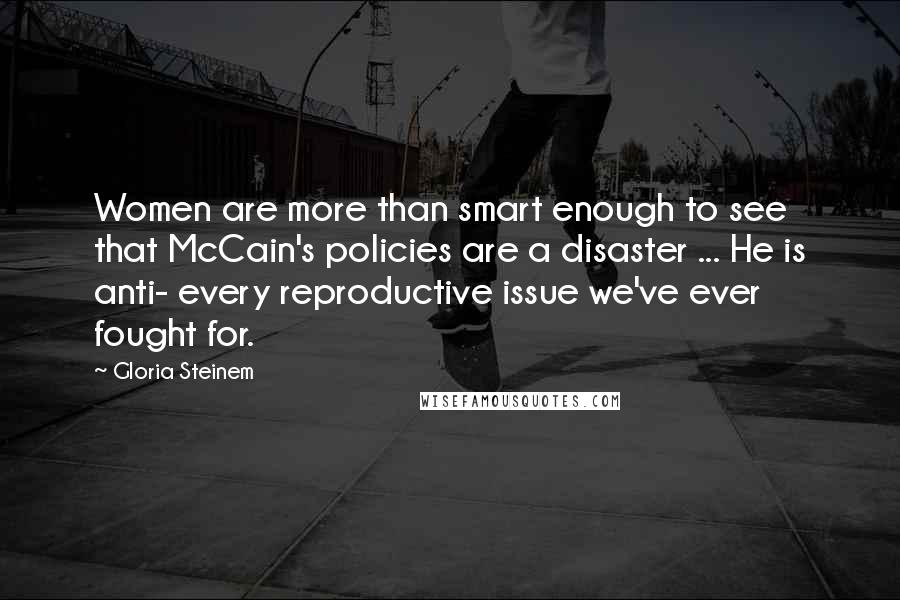 Gloria Steinem Quotes: Women are more than smart enough to see that McCain's policies are a disaster ... He is anti- every reproductive issue we've ever fought for.