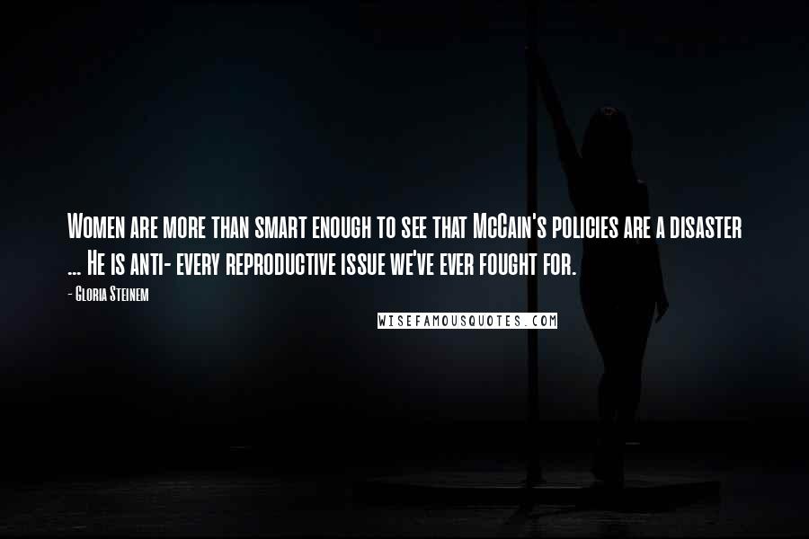 Gloria Steinem Quotes: Women are more than smart enough to see that McCain's policies are a disaster ... He is anti- every reproductive issue we've ever fought for.