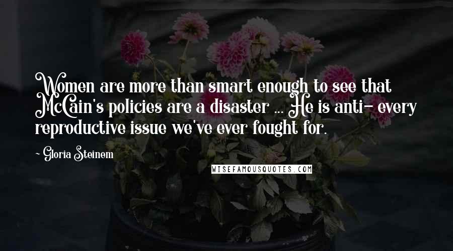 Gloria Steinem Quotes: Women are more than smart enough to see that McCain's policies are a disaster ... He is anti- every reproductive issue we've ever fought for.