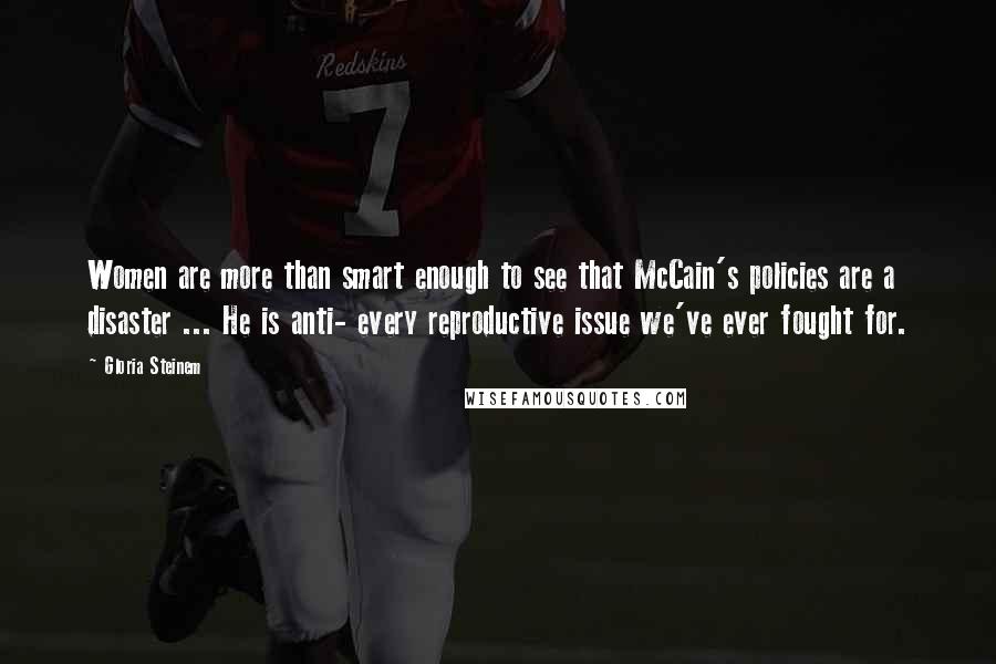 Gloria Steinem Quotes: Women are more than smart enough to see that McCain's policies are a disaster ... He is anti- every reproductive issue we've ever fought for.