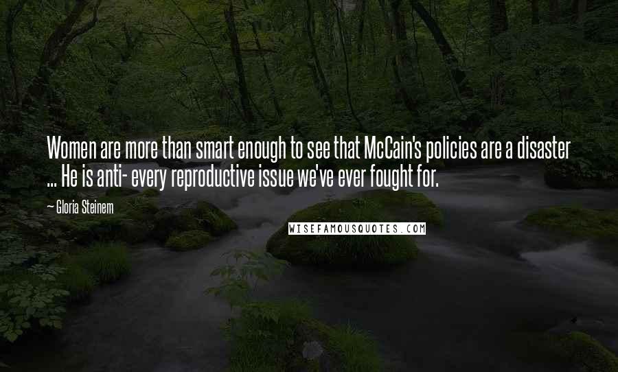 Gloria Steinem Quotes: Women are more than smart enough to see that McCain's policies are a disaster ... He is anti- every reproductive issue we've ever fought for.