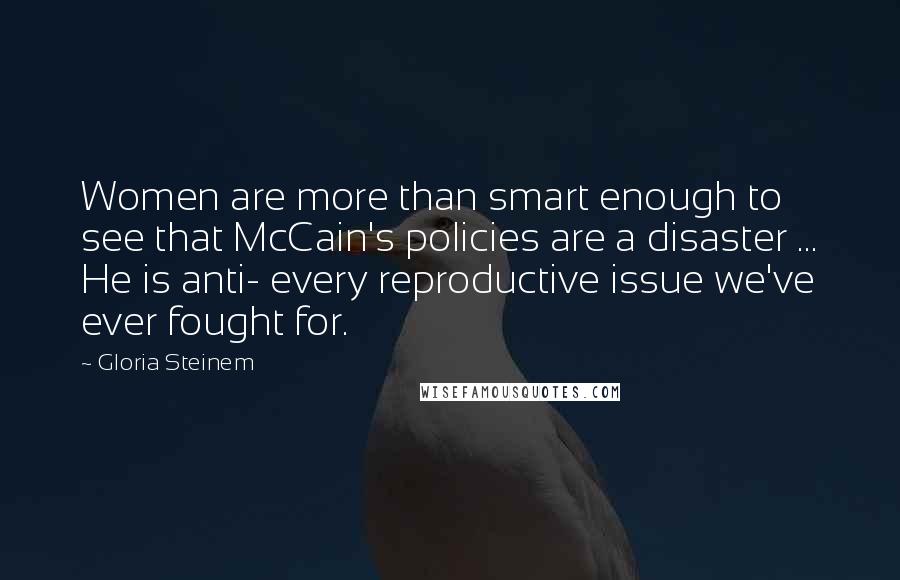 Gloria Steinem Quotes: Women are more than smart enough to see that McCain's policies are a disaster ... He is anti- every reproductive issue we've ever fought for.