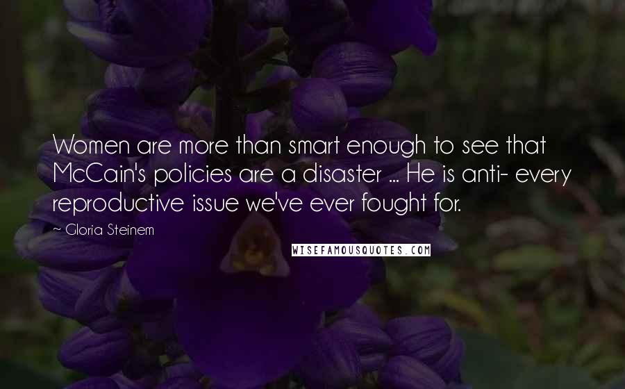 Gloria Steinem Quotes: Women are more than smart enough to see that McCain's policies are a disaster ... He is anti- every reproductive issue we've ever fought for.