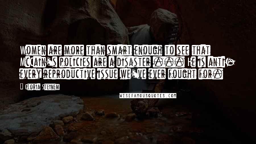 Gloria Steinem Quotes: Women are more than smart enough to see that McCain's policies are a disaster ... He is anti- every reproductive issue we've ever fought for.