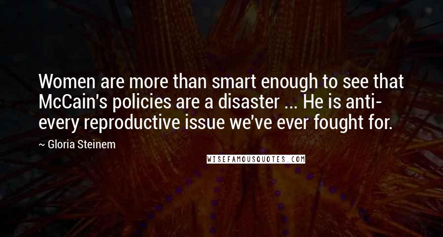 Gloria Steinem Quotes: Women are more than smart enough to see that McCain's policies are a disaster ... He is anti- every reproductive issue we've ever fought for.