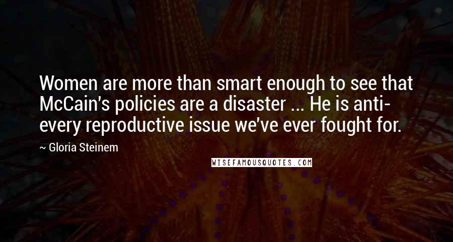 Gloria Steinem Quotes: Women are more than smart enough to see that McCain's policies are a disaster ... He is anti- every reproductive issue we've ever fought for.