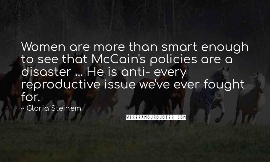 Gloria Steinem Quotes: Women are more than smart enough to see that McCain's policies are a disaster ... He is anti- every reproductive issue we've ever fought for.