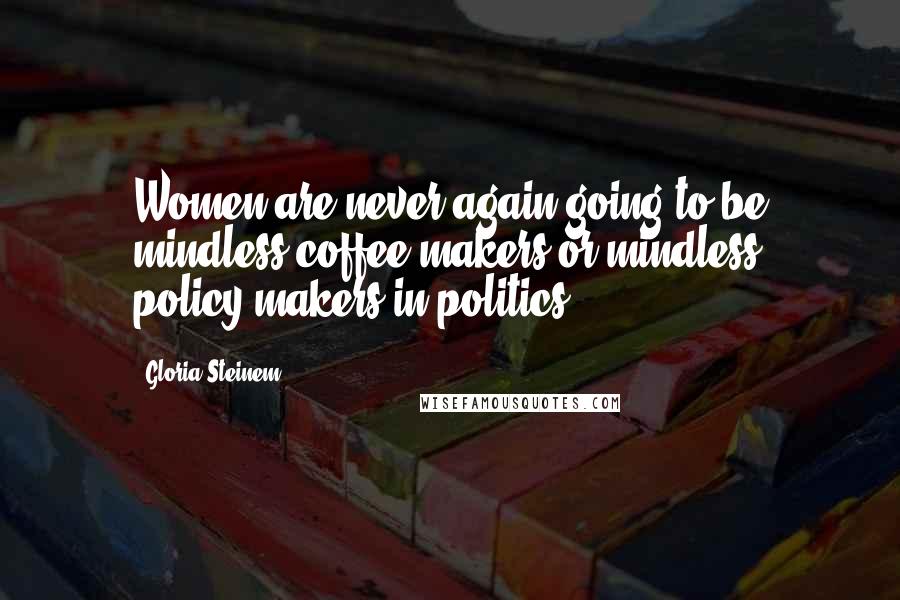 Gloria Steinem Quotes: Women are never again going to be mindless coffee-makers or mindless policy-makers in politics.