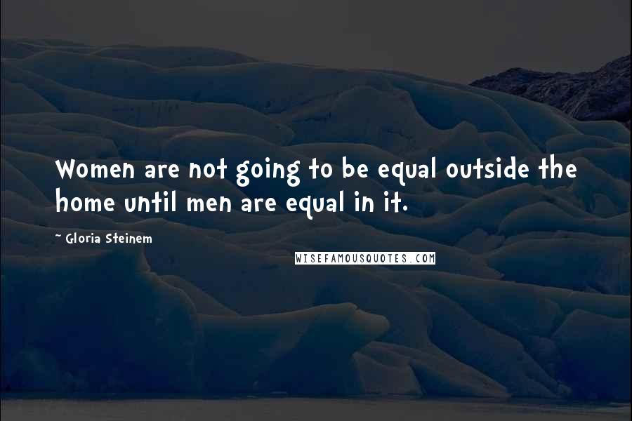 Gloria Steinem Quotes: Women are not going to be equal outside the home until men are equal in it.