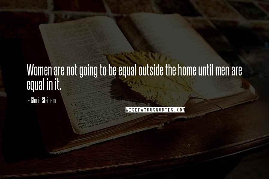 Gloria Steinem Quotes: Women are not going to be equal outside the home until men are equal in it.