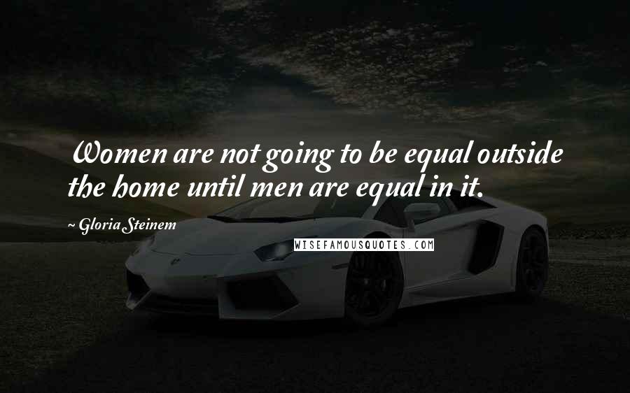 Gloria Steinem Quotes: Women are not going to be equal outside the home until men are equal in it.