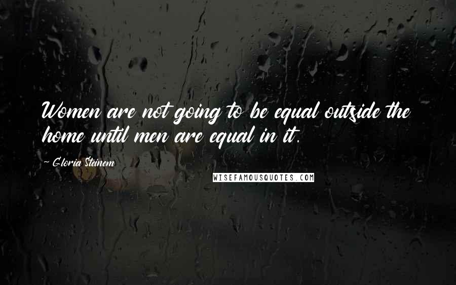 Gloria Steinem Quotes: Women are not going to be equal outside the home until men are equal in it.