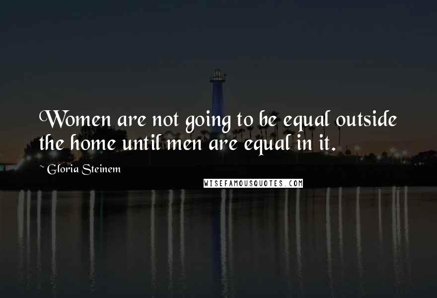 Gloria Steinem Quotes: Women are not going to be equal outside the home until men are equal in it.