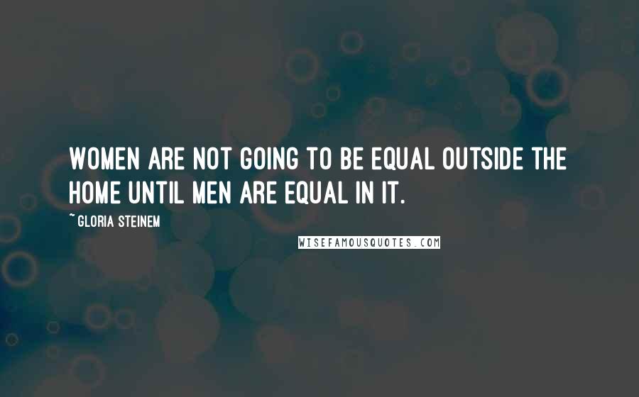 Gloria Steinem Quotes: Women are not going to be equal outside the home until men are equal in it.