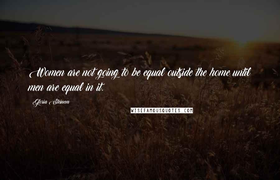 Gloria Steinem Quotes: Women are not going to be equal outside the home until men are equal in it.